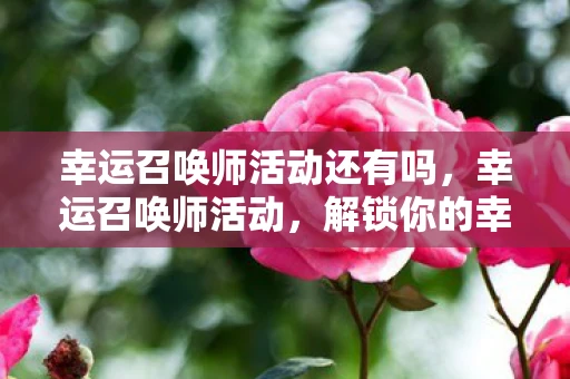 幸运召唤师活动还有吗，幸运召唤师活动，解锁你的幸运时刻