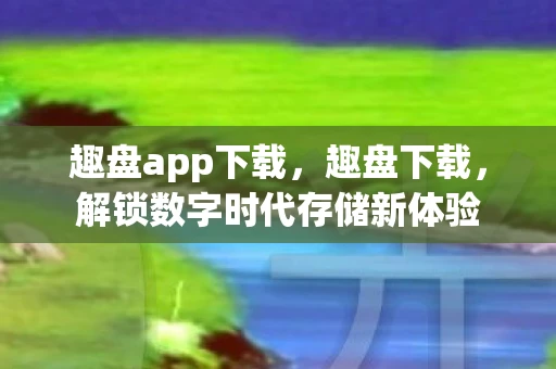 趣盘app下载，趣盘下载，解锁数字时代存储新体验