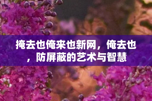 掩去也俺来也新网，俺去也，防屏蔽的艺术与智慧