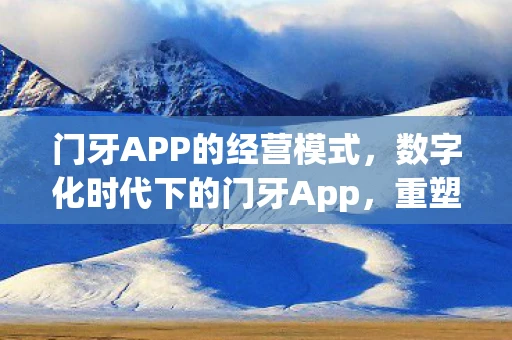 门牙APP的经营模式，数字化时代下的门牙App，重塑生活新体验