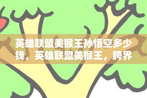 英雄联盟美猴王孙悟空多少钱，英雄联盟美猴王，跨界文化的魅力与影响