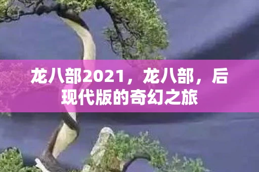 龙八部2021，龙八部，后现代版的奇幻之旅