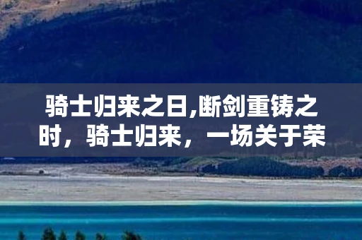 骑士归来之日,断剑重铸之时，骑士归来，一场关于荣耀与信仰的复兴