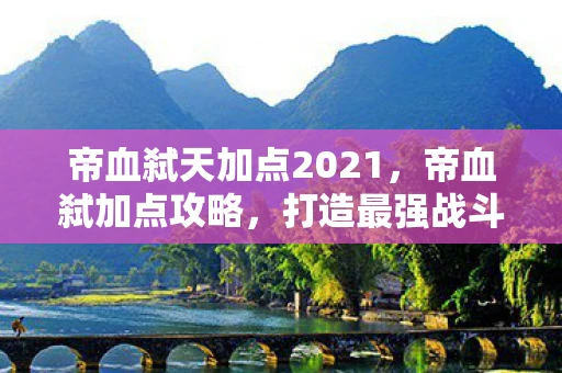 帝血弑天加点2021，帝血弑加点攻略，打造最强战斗力的关键