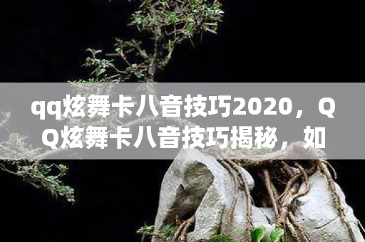qq炫舞卡八音技巧2020，QQ炫舞卡八音技巧揭秘，如何轻松掌握节奏与技巧