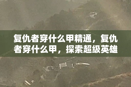 复仇者穿什么甲精通，复仇者穿什么甲，探索超级英雄战甲的魅力与奥秘