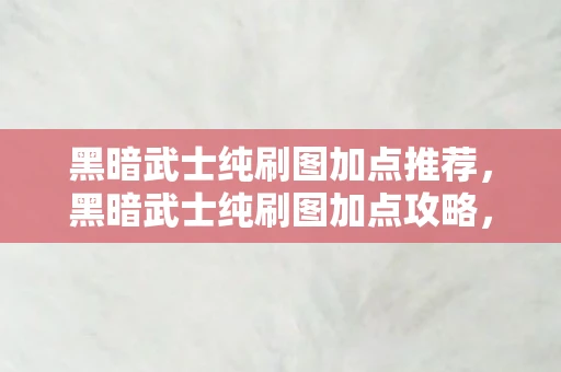 黑暗武士纯刷图加点推荐，黑暗武士纯刷图加点攻略，打造高效战斗机器