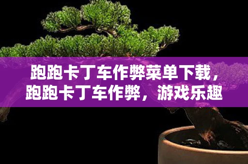 跑跑卡丁车作弊菜单下载，跑跑卡丁车作弊，游戏乐趣的扭曲与反思