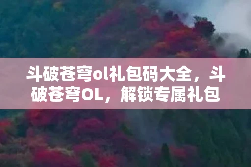 斗破苍穹ol礼包码大全，斗破苍穹OL，解锁专属礼包，助你踏上斗气大陆之旅