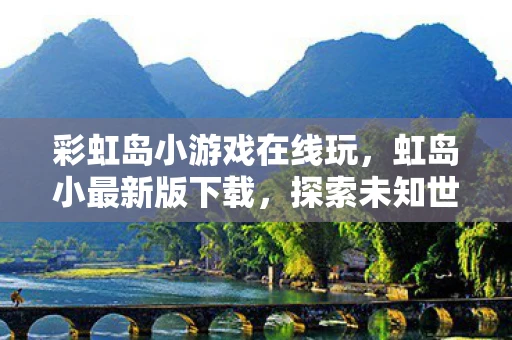 彩虹岛小游戏在线玩，虹岛小最新版下载，探索未知世界的奇妙之旅
