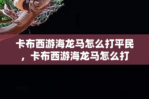 卡布西游海龙马怎么打平民，卡布西游海龙马怎么打