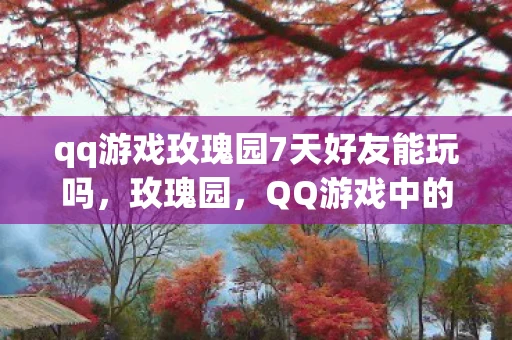 qq游戏玫瑰园7天好友能玩吗，玫瑰园，QQ游戏中的浪漫回忆