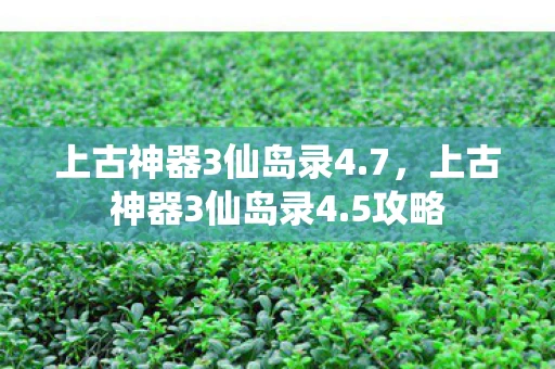 上古神器3仙岛录4.7，上古神器3仙岛录4.5攻略