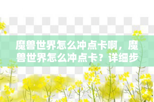 魔兽世界怎么冲点卡啊，魔兽世界怎么冲点卡？详细步骤与注意事项