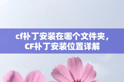 cf补丁安装在哪个文件夹，CF补丁安装位置详解