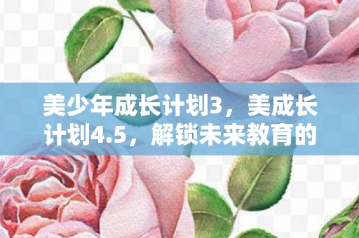 美少年成长计划3，美成长计划4.5，解锁未来教育的无限可能