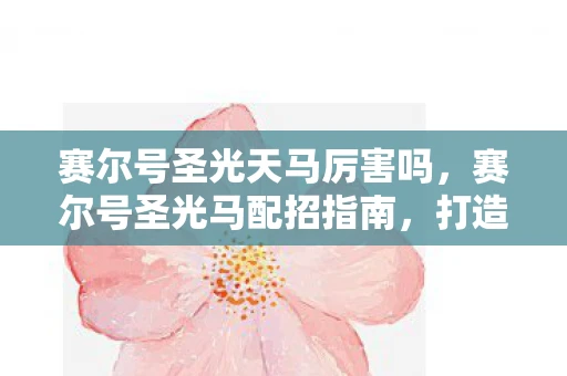 赛尔号圣光天马厉害吗，赛尔号圣光马配招指南，打造最强战斗伙伴