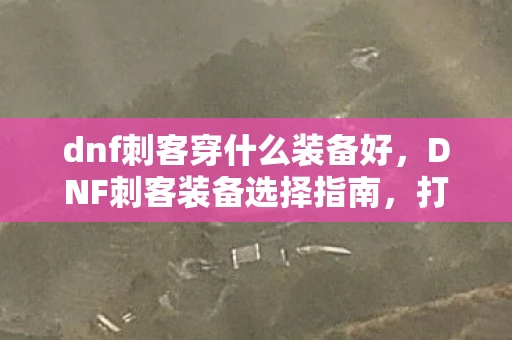 dnf刺客穿什么装备好，DNF刺客装备选择指南，打造高效爆发与灵活闪避的刺客装备