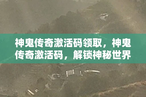 神鬼传奇激活码领取，神鬼传奇激活码，解锁神秘世界的钥匙