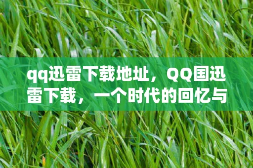qq迅雷下载地址，QQ国迅雷下载，一个时代的回忆与变迁