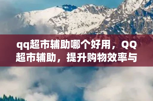 qq超市辅助哪个好用，QQ超市辅助，提升购物效率与体验的智能工具