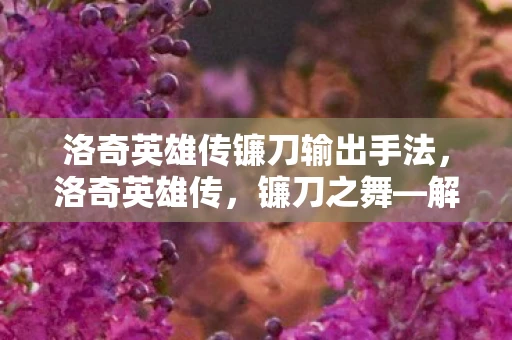 洛奇英雄传镰刀输出手法，洛奇英雄传，镰刀之舞—解析与攻略