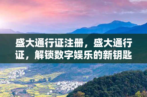 盛大通行证注册，盛大通行证，解锁数字娱乐的新钥匙