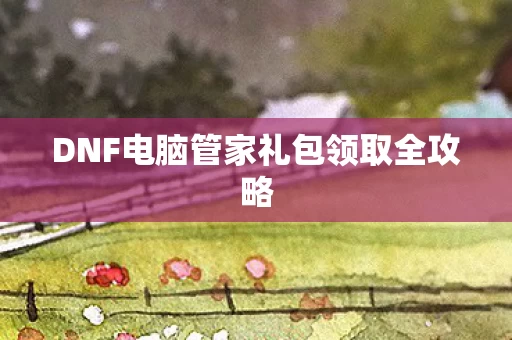 DNF电脑管家礼包领取全攻略图片