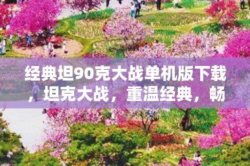经典坦90克大战单机版下载，坦克大战，重温经典，畅享无限乐趣