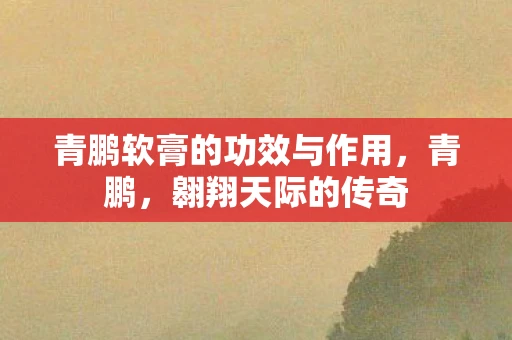 青鹏软膏的功效与作用，青鹏，翱翔天际的传奇