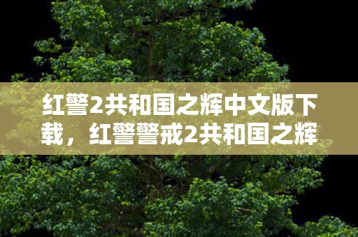 红警2共和国之辉中文版下载，红警警戒2共和国之辉，经典游戏的魅力与下载指南