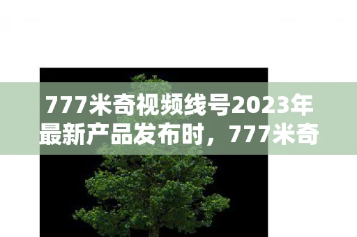 777米奇视频线号2023年最新产品发布时，777米奇视，探索数字时代的视觉盛宴
