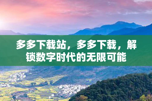 多多下载站，多多下载，解锁数字时代的无限可能