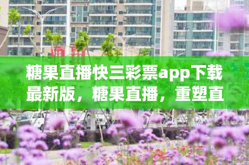 糖果直播快三彩票app下载最新版，糖果直播，重塑直播行业的未来