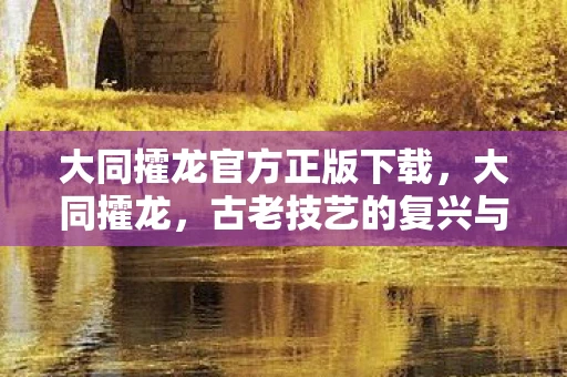 大同攉龙官方正版下载，大同攉龙，古老技艺的复兴与传承