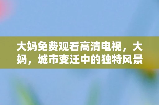 大妈免费观看高清电视，大妈，城市变迁中的独特风景线