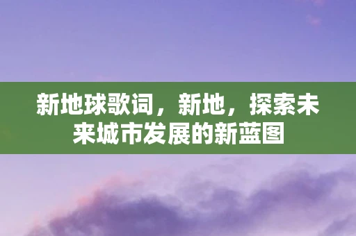 新地球歌词，新地，探索未来城市发展的新蓝图