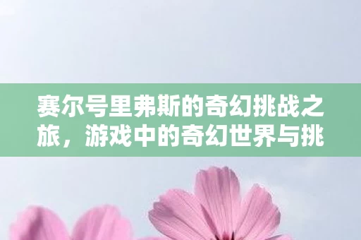 游戏中的奇幻世界与挑战资讯频道图片