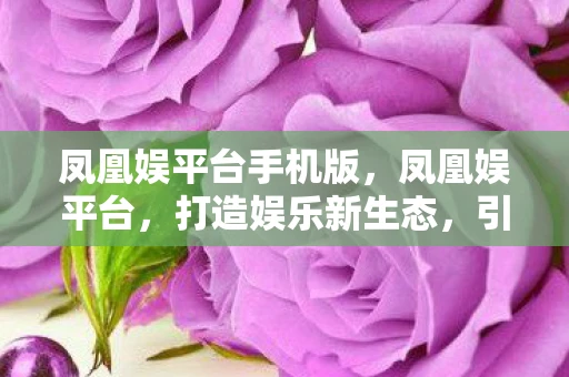 凤凰娱平台手机版，凤凰娱平台，打造娱乐新生态，引领数字娱乐新潮流