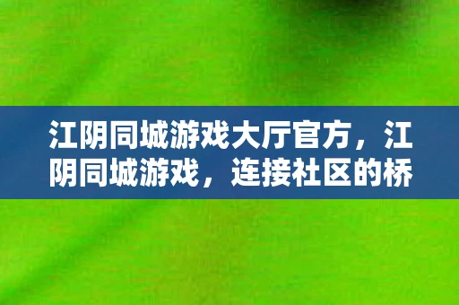 江阴同城游戏大厅官方，江阴同城游戏，连接社区的桥梁