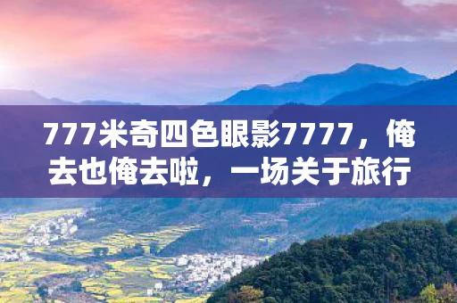 777米奇四色眼影7777，俺去也俺去啦，一场关于旅行与自我发现的随笔