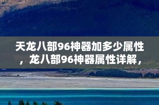 天龙八部96神器加多少属性，龙八部96神器属性详解，打造顶级战斗力的关键