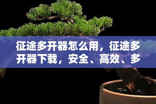 征途多开器怎么用，征途多开器下载，安全、高效、多账号管理的必备工具