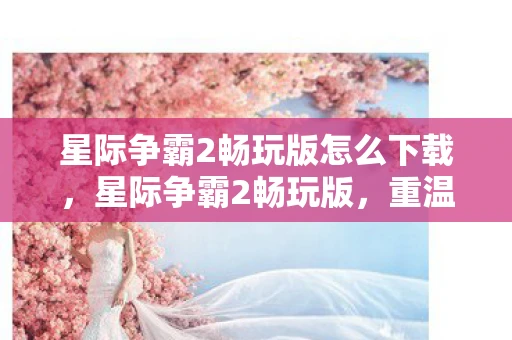 星际争霸2畅玩版怎么下载，星际争霸2畅玩版，重温经典，畅享未来