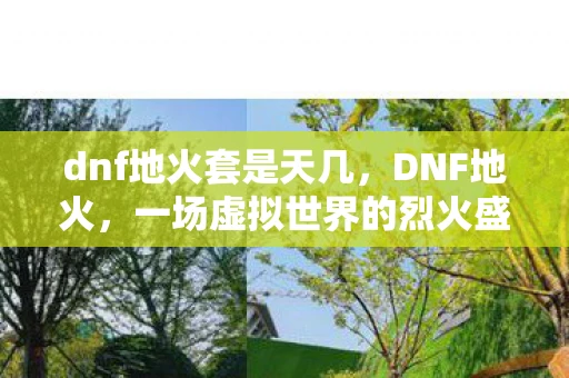 dnf地火套是天几，DNF地火，一场虚拟世界的烈火盛宴
