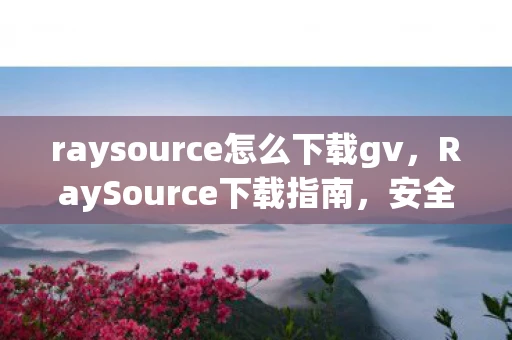 raysource怎么下载gv，RaySource下载指南，安全获取资源，避免法律风险
