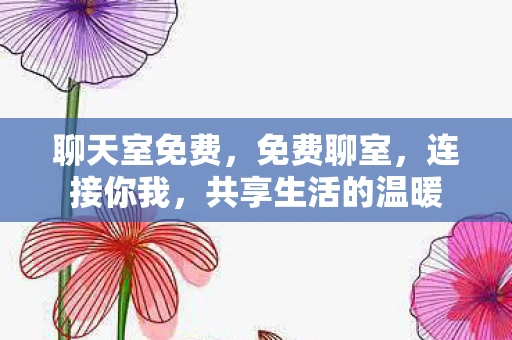 聊天室免费，免费聊室，连接你我，共享生活的温暖