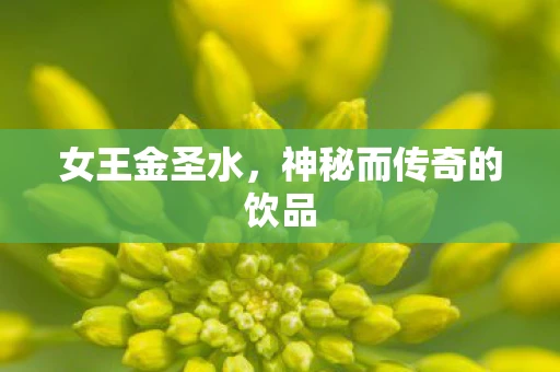 女王金圣水，神秘而传奇的饮品