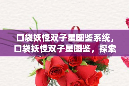 口袋妖怪双子星图鉴系统，口袋妖怪双子星图鉴，探索神秘的双生宝可梦世界