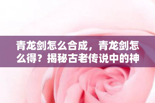 青龙剑怎么合成，青龙剑怎么得？揭秘古老传说中的神秘武器获取方法